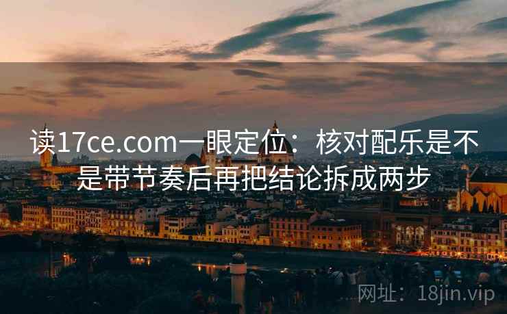 读17ce.com一眼定位：核对配乐是不是带节奏后再把结论拆成两步