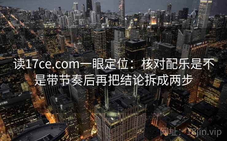 读17ce.com一眼定位:核对配乐是不是带节奏后再把结论拆成两步 读17ce.com一眼定位:核对配乐是不是带节奏后再把结论拆成两步