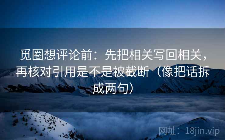 觅圈想评论前：先把相关写回相关，再核对引用是不是被截断（像把话拆成两句）
