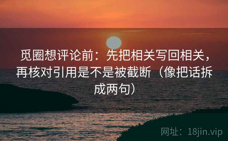 觅圈想评论前:先把相关写回相关,再核对引用是不是被截断(像把话拆成两句) 觅圈想评论前:先把相关写回相关,再核对引用是不是被截断(像把话拆成两句)