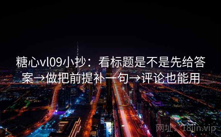 糖心vl09小抄:看标题是不是先给答案→做把前提补一句→评论也能用 糖心vl09小抄:看标题是不是先给答案→做把前提补一句→评论也能用
