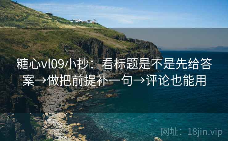 糖心vl09小抄：看标题是不是先给答案→做把前提补一句→评论也能用