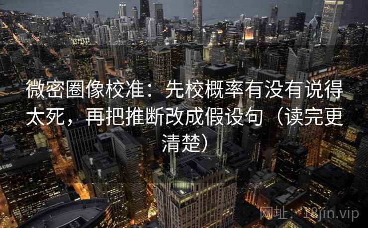 微密圈像校准:先校概率有没有说得太死,再把推断改成假设句(读完更清楚) 微密圈像校准:先校概率有没有说得太死,再把推断改成假设句(读完更清楚)