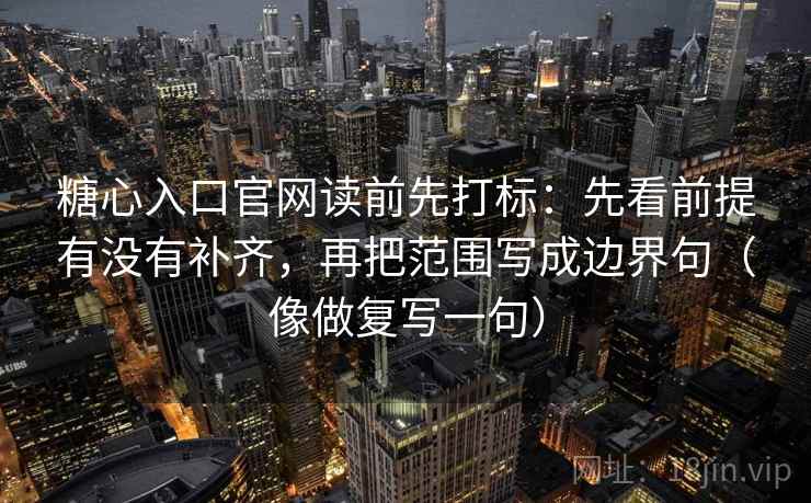糖心入口官网读前先打标:先看前提有没有补齐,再把范围写成边界句(像做复写一句) 糖心入口官网读前先打标:先看前提有没有补齐,再把范围写成边界句(像做复写一句)