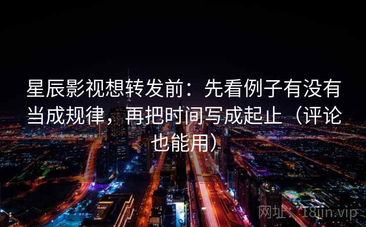 星辰影视想转发前:先看例子有没有当成规律,再把时间写成起止(评论也能用) 星辰影视想转发前:先看例子有没有当成规律,再把时间写成起止(评论也能用)