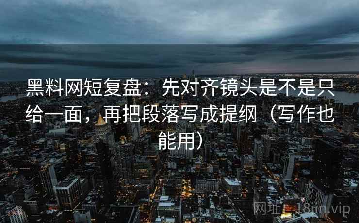黑料网短复盘：先对齐镜头是不是只给一面，再把段落写成提纲（写作也能用）
