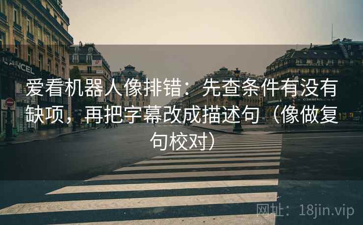 爱看机器人像排错：先查条件有没有缺项，再把字幕改成描述句（像做复句校对）