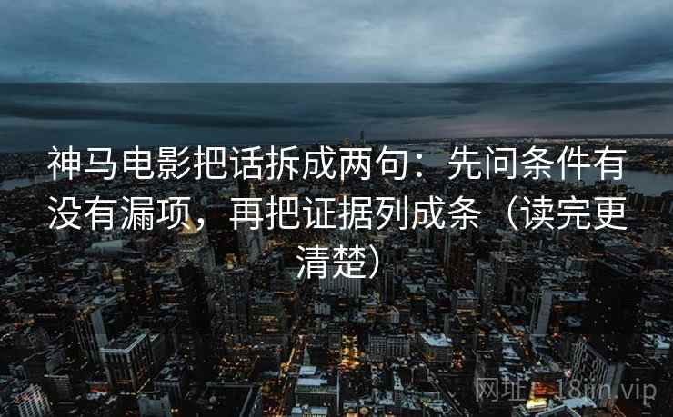 神马电影把话拆成两句：先问条件有没有漏项，再把证据列成条（读完更清楚）
