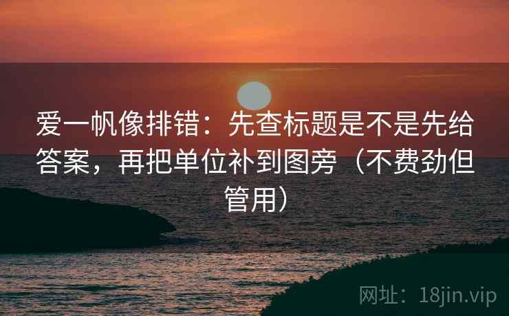 爱一帆像排错:先查标题是不是先给答案,再把单位补到图旁(不费劲但管用) 爱一帆像排错:先查标题是不是先给答案,再把单位补到图旁(不费劲但管用)