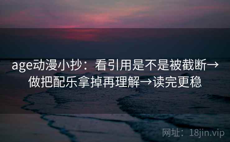age动漫小抄:看引用是不是被截断→做把配乐拿掉再理解→读完更稳 age动漫小抄:看引用是不是被截断→做把配乐拿掉再理解→读完更稳