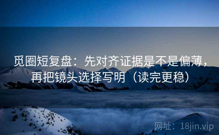 觅圈短复盘：先对齐证据是不是偏薄，再把镜头选择写明（读完更稳）