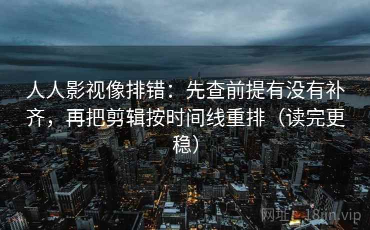 人人影视像排错：先查前提有没有补齐，再把剪辑按时间线重排（读完更稳）