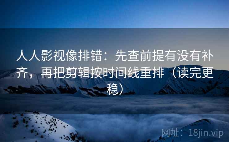 人人影视像排错:先查前提有没有补齐,再把剪辑按时间线重排(读完更稳) 人人影视像排错:先查前提有没有补齐,再把剪辑按时间线重排(读完更稳)