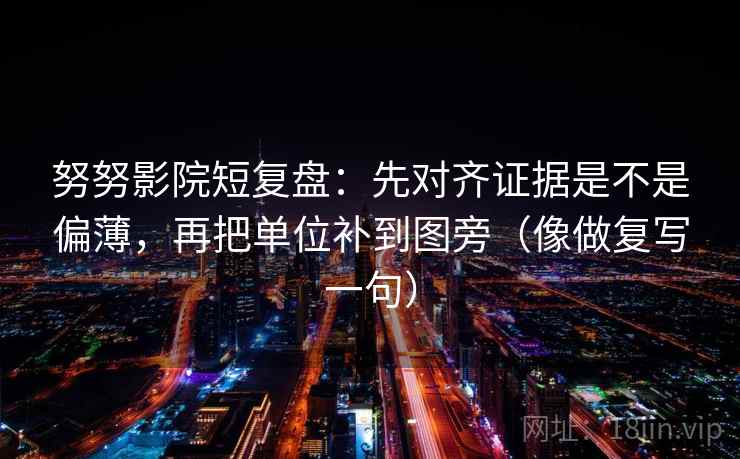 努努影院短复盘：先对齐证据是不是偏薄，再把单位补到图旁（像做复写一句）