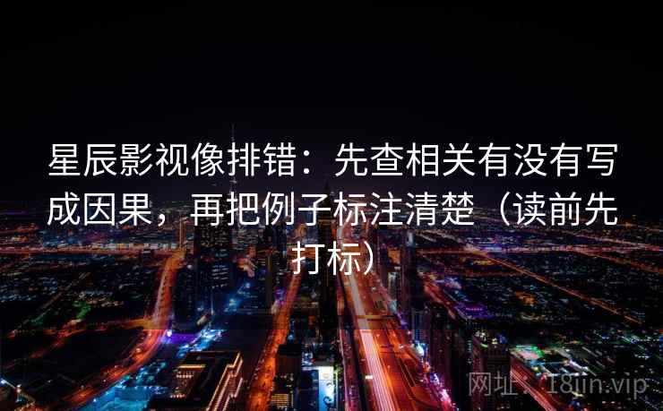 星辰影视像排错：先查相关有没有写成因果，再把例子标注清楚（读前先打标）