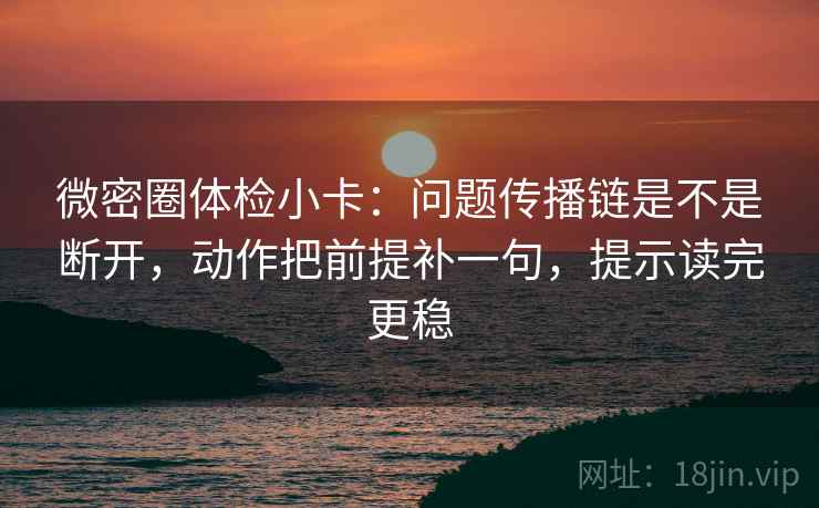 微密圈体检小卡:问题传播链是不是断开,动作把前提补一句,提示读完更稳 微密圈体检小卡:问题传播链是不是断开,动作把前提补一句,提示读完更稳