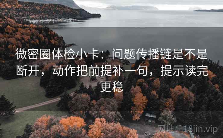 微密圈体检小卡：问题传播链是不是断开，动作把前提补一句，提示读完更稳