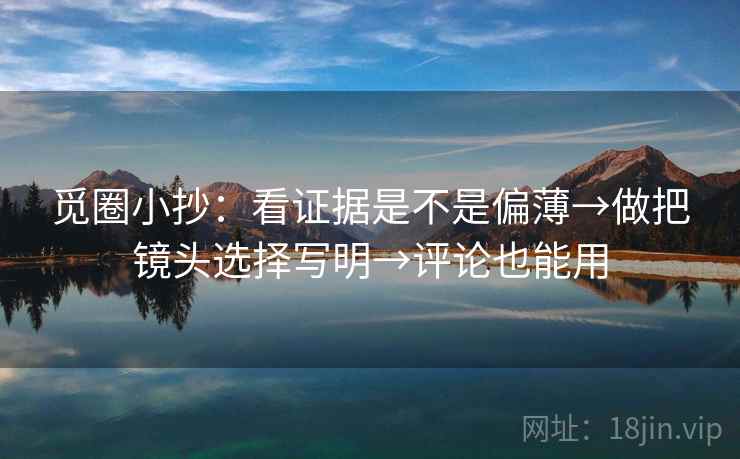 觅圈小抄:看证据是不是偏薄→做把镜头选择写明→评论也能用 觅圈小抄:看证据是不是偏薄→做把镜头选择写明→评论也能用