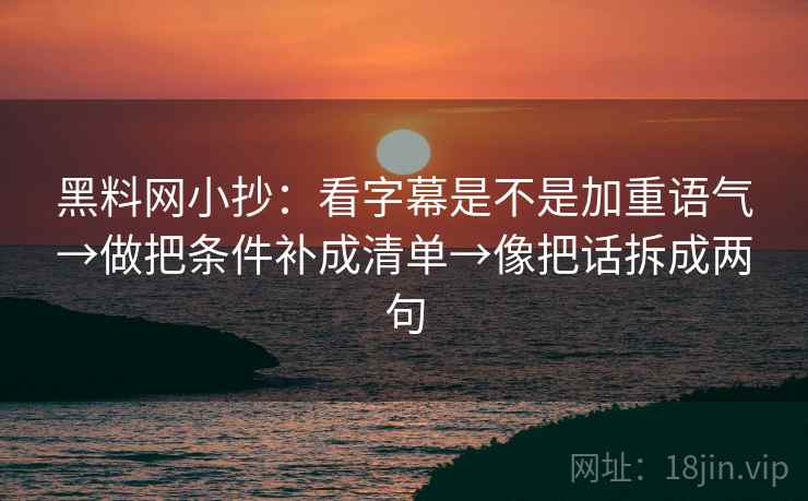 黑料网小抄:看字幕是不是加重语气→做把条件补成清单→像把话拆成两句 黑料网小抄:看字幕是不是加重语气→做把条件补成清单→像把话拆成两句