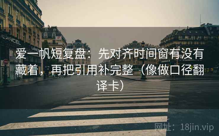爱一帆短复盘：先对齐时间窗有没有藏着，再把引用补完整（像做口径翻译卡）