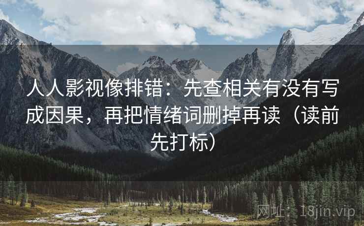 人人影视像排错:先查相关有没有写成因果,再把情绪词删掉再读(读前先打标) 人人影视像排错:先查相关有没有写成因果,再把情绪词删掉再读(读前先打标)