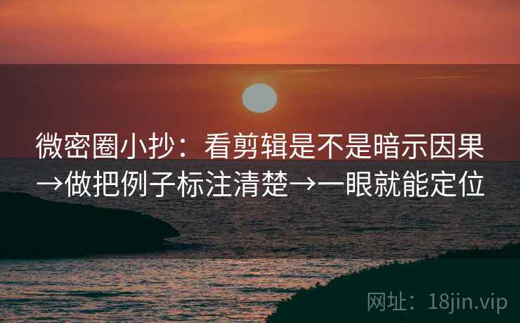 微密圈小抄:看剪辑是不是暗示因果→做把例子标注清楚→一眼就能定位 微密圈小抄:看剪辑是不是暗示因果→做把例子标注清楚→一眼就能定位