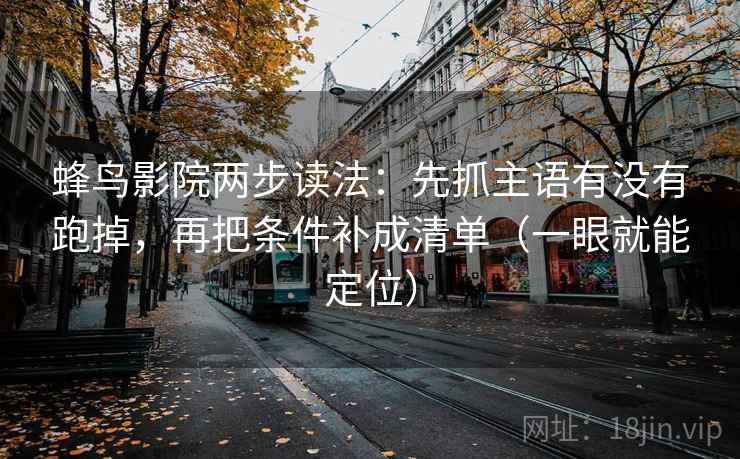 蜂鸟影院两步读法：先抓主语有没有跑掉，再把条件补成清单（一眼就能定位）