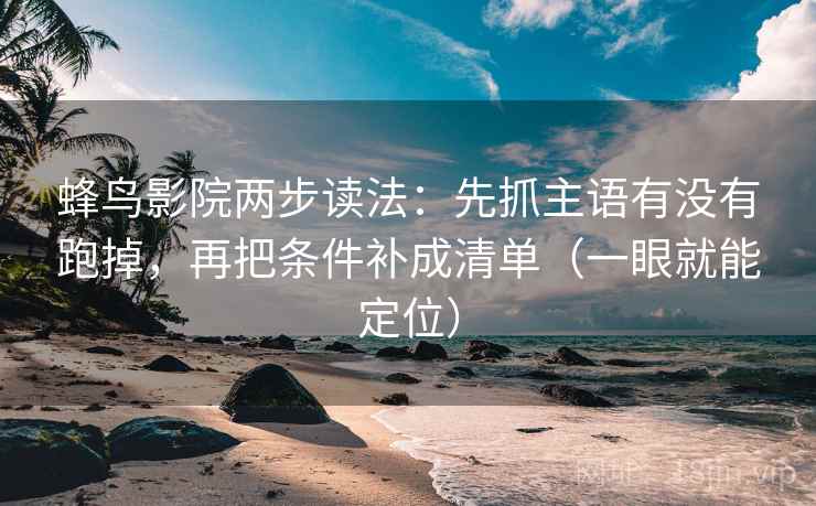 蜂鸟影院两步读法:先抓主语有没有跑掉,再把条件补成清单(一眼就能定位) 蜂鸟影院两步读法:先抓主语有没有跑掉,再把条件补成清单(一眼就能定位)