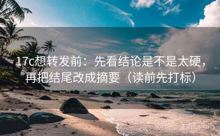 17c想转发前:先看结论是不是太硬,再把结尾改成摘要(读前先打标) 17c想转发前:先看结论是不是太硬,再把结尾改成摘要(读前先打标)