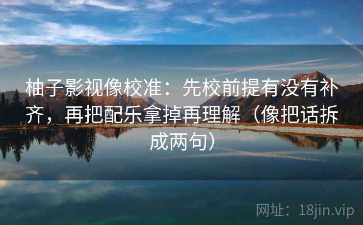 柚子影视像校准:先校前提有没有补齐,再把配乐拿掉再理解(像把话拆成两句) 柚子影视像校准:先校前提有没有补齐,再把配乐拿掉再理解(像把话拆成两句)