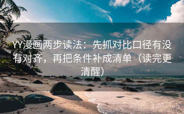 YY漫画两步读法：先抓对比口径有没有对齐，再把条件补成清单（读完更清醒）