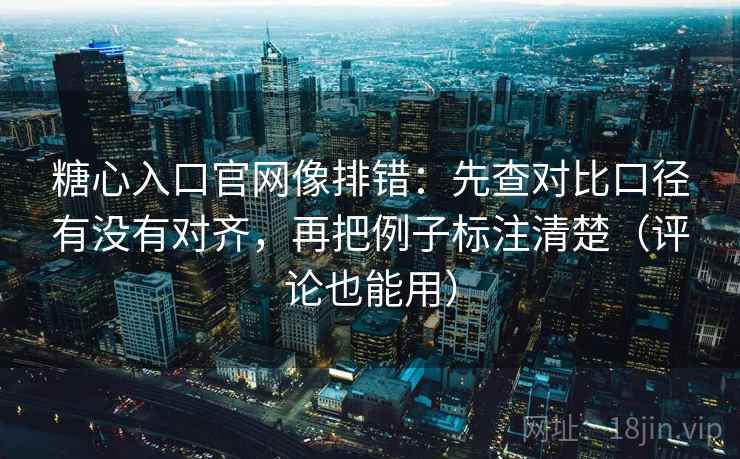 糖心入口官网像排错:先查对比口径有没有对齐,再把例子标注清楚(评论也能用) 糖心入口官网像排错:先查对比口径有没有对齐,再把例子标注清楚(评论也能用)