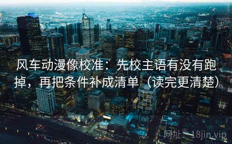 风车动漫像校准:先校主语有没有跑掉,再把条件补成清单(读完更清楚) 风车动漫像校准:先校主语有没有跑掉,再把条件补成清单(读完更清楚)
