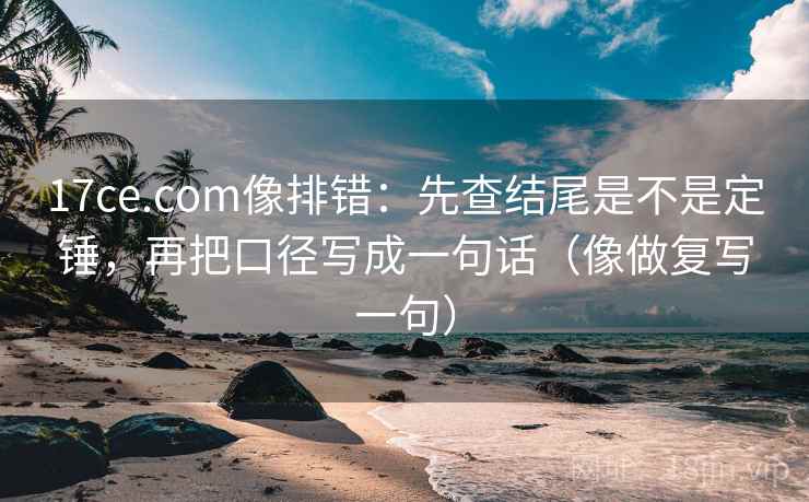 17ce.com像排错:先查结尾是不是定锤,再把口径写成一句话(像做复写一句) 17ce.com像排错:先查结尾是不是定锤,再把口径写成一句话(像做复写一句)