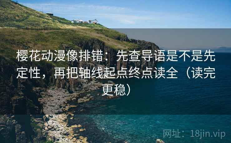 樱花动漫像排错：先查导语是不是先定性，再把轴线起点终点读全（读完更稳）