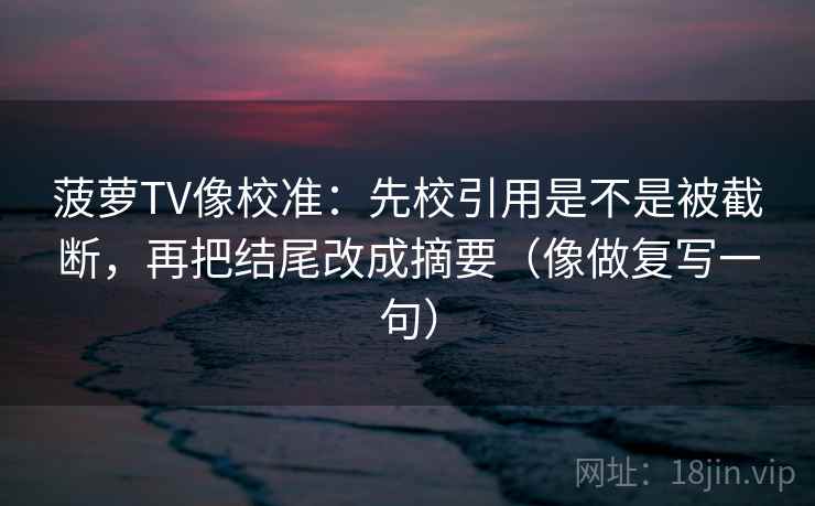 菠萝TV像校准:先校引用是不是被截断,再把结尾改成摘要(像做复写一句) 菠萝TV像校准:先校引用是不是被截断,再把结尾改成摘要(像做复写一句)