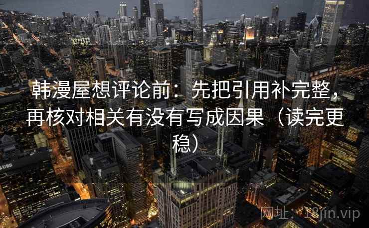 韩漫屋想评论前:先把引用补完整,再核对相关有没有写成因果(读完更稳) 韩漫屋想评论前:先把引用补完整,再核对相关有没有写成因果(读完更稳)