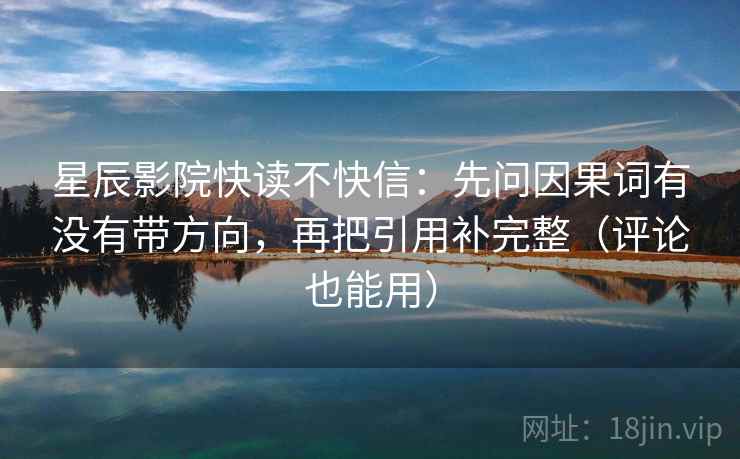 星辰影院快读不快信:先问因果词有没有带方向,再把引用补完整(评论也能用) 星辰影院快读不快信:先问因果词有没有带方向,再把引用补完整(评论也能用)