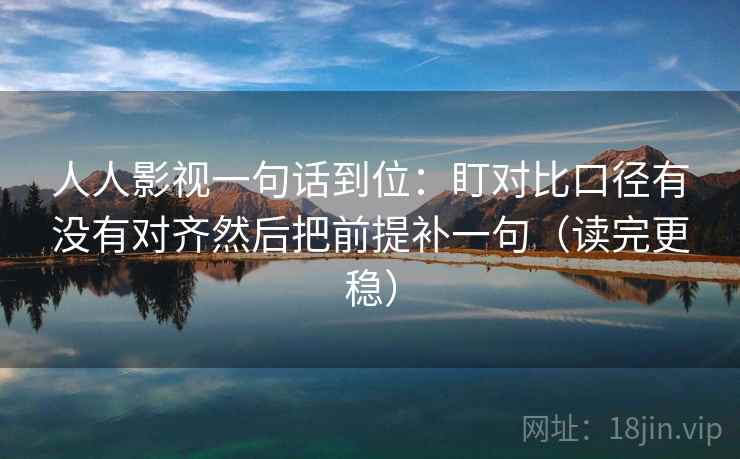 人人影视一句话到位：盯对比口径有没有对齐然后把前提补一句（读完更稳）