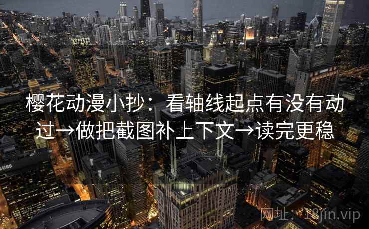樱花动漫小抄:看轴线起点有没有动过→做把截图补上下文→读完更稳 樱花动漫小抄:看轴线起点有没有动过→做把截图补上下文→读完更稳