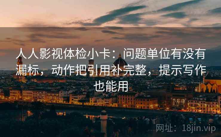 人人影视体检小卡：问题单位有没有漏标，动作把引用补完整，提示写作也能用