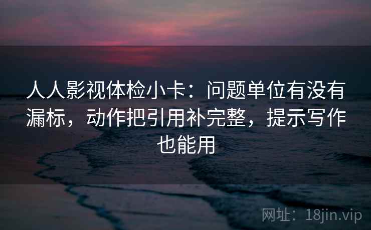 人人影视体检小卡:问题单位有没有漏标,动作把引用补完整,提示写作也能用 人人影视体检小卡:问题单位有没有漏标,动作把引用补完整,提示写作也能用