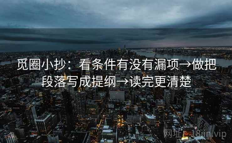 觅圈小抄：看条件有没有漏项→做把段落写成提纲→读完更清楚