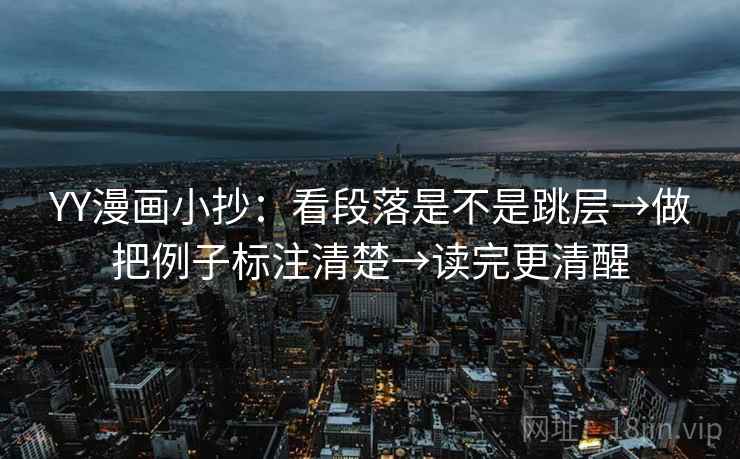YY漫画小抄:看段落是不是跳层→做把例子标注清楚→读完更清醒 YY漫画小抄:看段落是不是跳层→做把例子标注清楚→读完更清醒