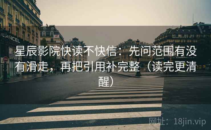 星辰影院快读不快信:先问范围有没有滑走,再把引用补完整(读完更清醒) 星辰影院快读不快信:先问范围有没有滑走,再把引用补完整(读完更清醒)