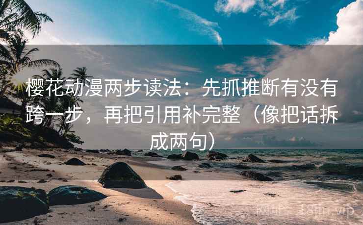 樱花动漫两步读法：先抓推断有没有跨一步，再把引用补完整（像把话拆成两句）