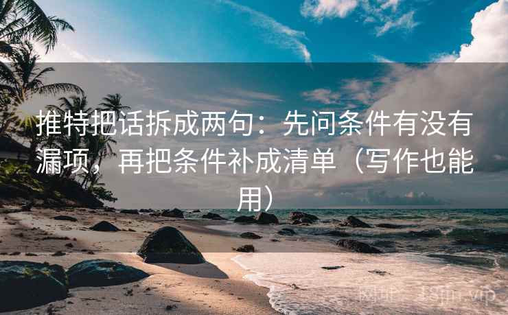 推特把话拆成两句：先问条件有没有漏项，再把条件补成清单（写作也能用）