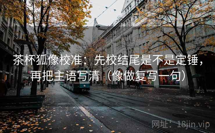 茶杯狐像校准:先校结尾是不是定锤,再把主语写清(像做复写一句) 茶杯狐像校准:先校结尾是不是定锤,再把主语写清(像做复写一句)