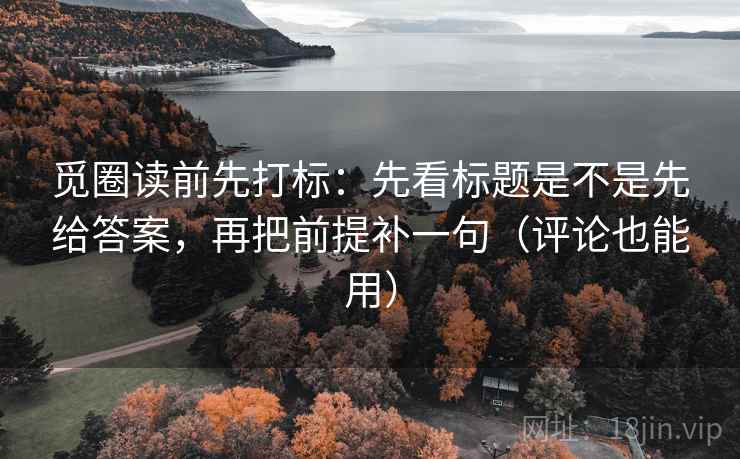 觅圈读前先打标:先看标题是不是先给答案,再把前提补一句(评论也能用) 觅圈读前先打标:先看标题是不是先给答案,再把前提补一句(评论也能用)