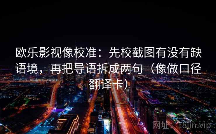 欧乐影视像校准:先校截图有没有缺语境,再把导语拆成两句(像做口径翻译卡) 欧乐影视像校准:先校截图有没有缺语境,再把导语拆成两句(像做口径翻译卡)